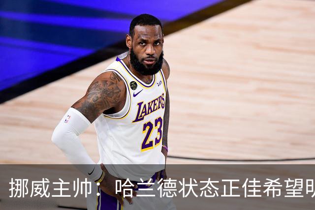 挪威主帅：哈兰德状态正佳希望明天继续 对厄德高有很高的期待
