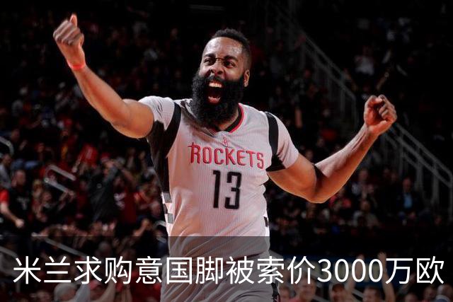 米兰求购意国脚被索价3000万欧 嫌其太贵或换目标